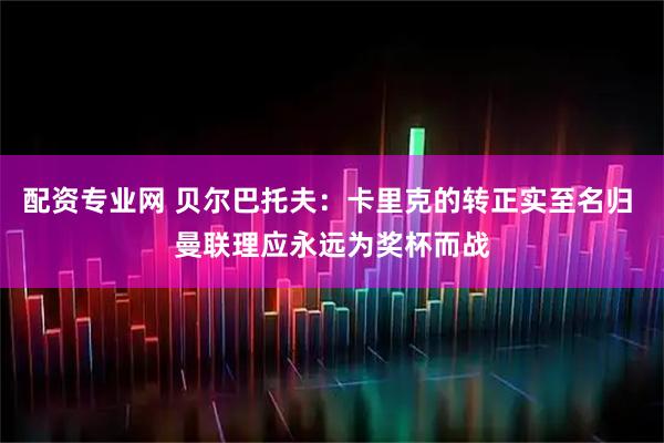 配资专业网 贝尔巴托夫：卡里克的转正实至名归 曼联理应永远为奖杯而战