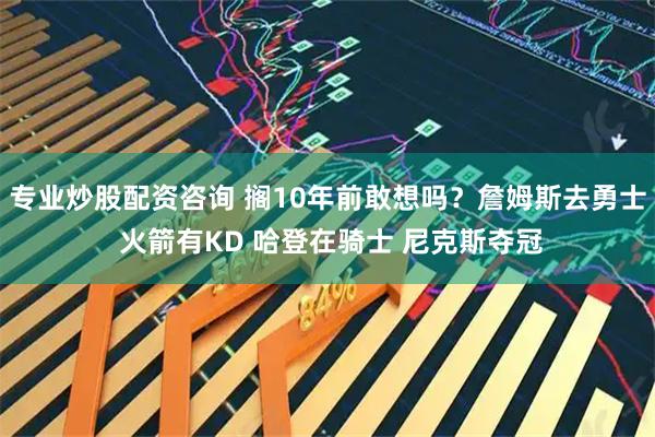 专业炒股配资咨询 搁10年前敢想吗？詹姆斯去勇士 火箭有KD 哈登在骑士 尼克斯夺冠