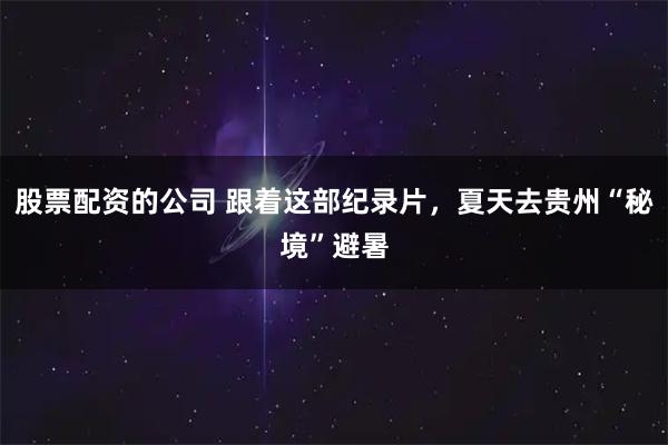 股票配资的公司 跟着这部纪录片，夏天去贵州“秘境”避暑