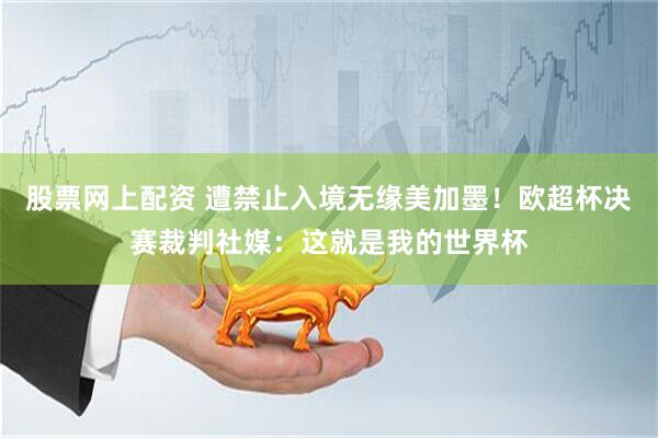 股票网上配资 遭禁止入境无缘美加墨！欧超杯决赛裁判社媒：这就是我的世界杯