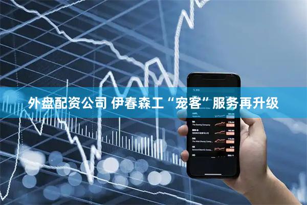 外盘配资公司 伊春森工“宠客”服务再升级