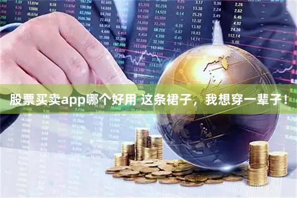 股票买卖app哪个好用 这条裙子，我想穿一辈子！