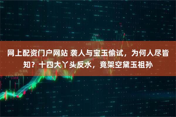 网上配资门户网站 袭人与宝玉偷试，为何人尽皆知？十四大丫头反水，竟架空黛玉祖孙