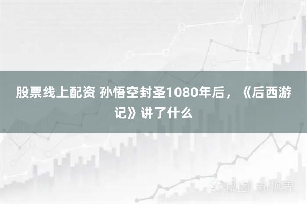 股票线上配资 孙悟空封圣1080年后，《后西游记》讲了什么