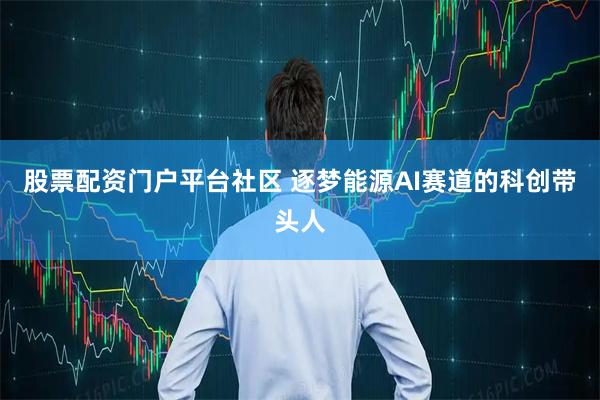 股票配资门户平台社区 逐梦能源AI赛道的科创带头人
