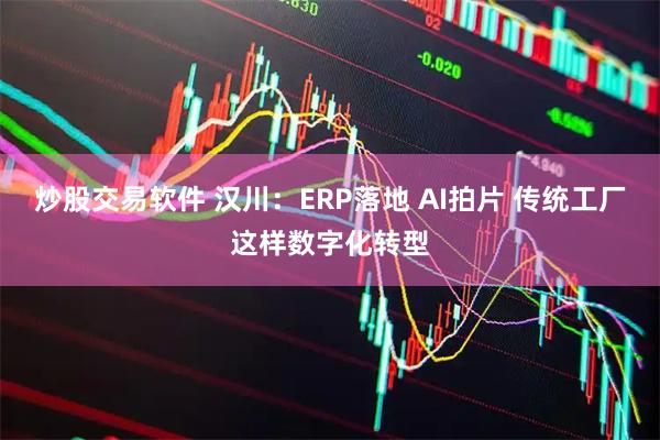 炒股交易软件 汉川：ERP落地 AI拍片 传统工厂这样数字化转型