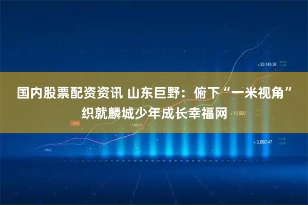 国内股票配资资讯 山东巨野：俯下“一米视角”织就麟城少年成长幸福网