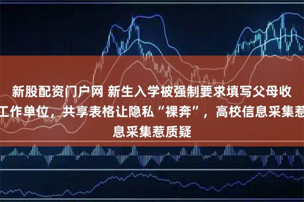 新股配资门户网 新生入学被强制要求填写父母收入、工作单位，共享表格让隐私“裸奔”，高校信息采集惹质疑