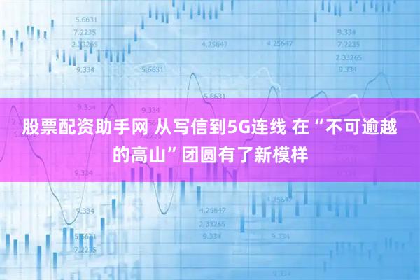 股票配资助手网 从写信到5G连线 在“不可逾越的高山”团圆有了新模样