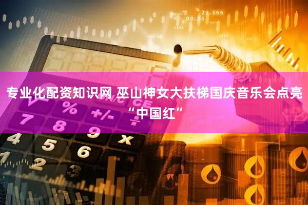 专业化配资知识网 巫山神女大扶梯国庆音乐会点亮“中国红”