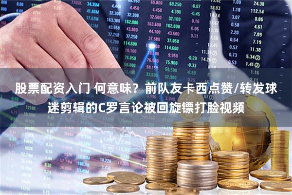 股票配资入门 何意味？前队友卡西点赞/转发球迷剪辑的C罗言论被回旋镖打脸视频