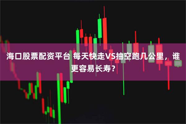 海口股票配资平台 每天快走VS抽空跑几公里，谁更容易长寿？