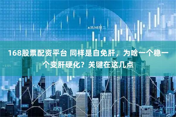 168股票配资平台 同样是自免肝，为啥一个稳一个变肝硬化？关键在这几点